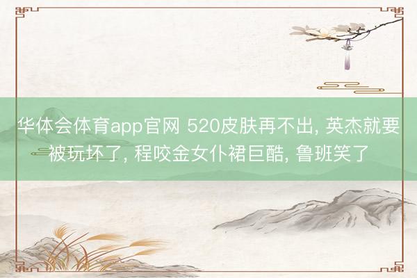 华体会体育app官网 520皮肤再不出， 英杰就要被玩坏了， 程咬金女仆裙巨酷， 鲁班笑了