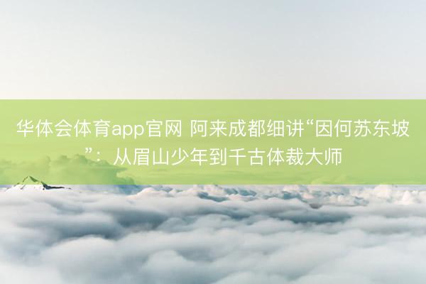 华体会体育app官网 阿来成都细讲“因何苏东坡”：从眉山少年到千古体裁大师