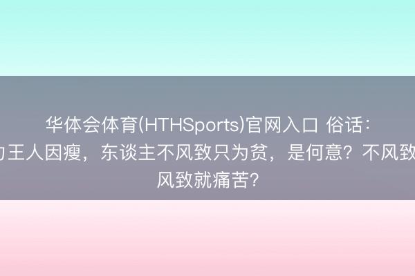 华体会体育(HTHSports)官网入口 俗话：马行无力王人因瘦，东谈主不风致只为贫，是何意？不风致就痛苦？