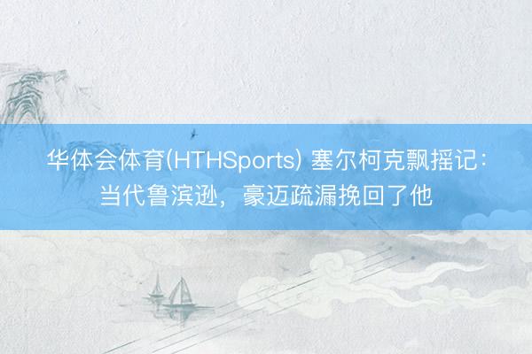 华体会体育(HTHSports) 塞尔柯克飘摇记：当代鲁滨逊，豪迈疏漏挽回了他