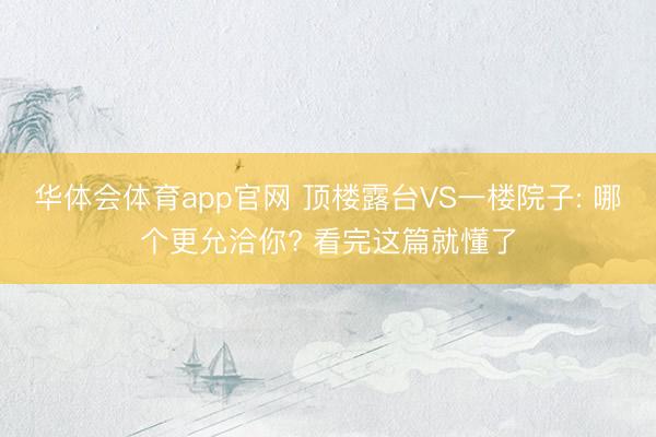 华体会体育app官网 顶楼露台VS一楼院子: 哪个更允洽你? 看完这篇就懂了