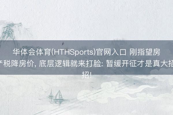 华体会体育(HTHSports)官网入口 刚指望房产税降房价， 底层逻辑就来打脸: 暂缓开征才是真大招!