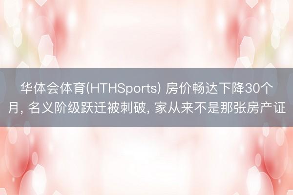 华体会体育(HTHSports) 房价畅达下降30个月， 名义阶级跃迁被刺破， 家从来不是那张房产证