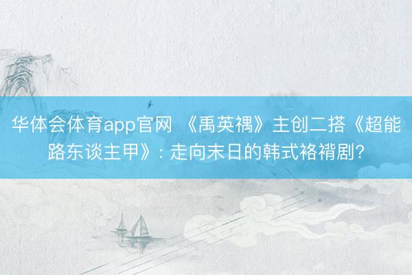 华体会体育app官网 《禹英禑》主创二搭《超能路东谈主甲》: 走向末日的韩式袼褙剧?