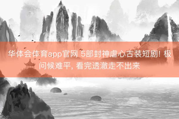 华体会体育app官网 5部封神虐心古装短剧! 极问候难平, 看完透澈走不出来