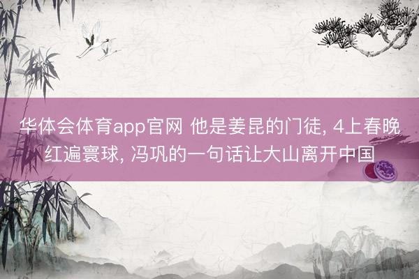 华体会体育app官网 他是姜昆的门徒, 4上春晚红遍寰球, 冯巩的一句话让大山离开中国