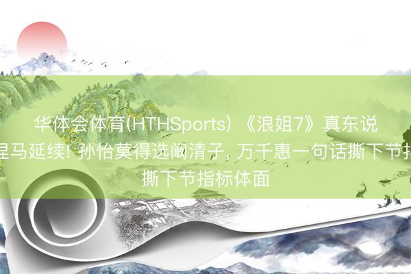 华体会体育(HTHSports) 《浪姐7》真东说念主秀捏马延续! 孙怡莫得选阚清子， 万千惠一句话撕下节指标体面