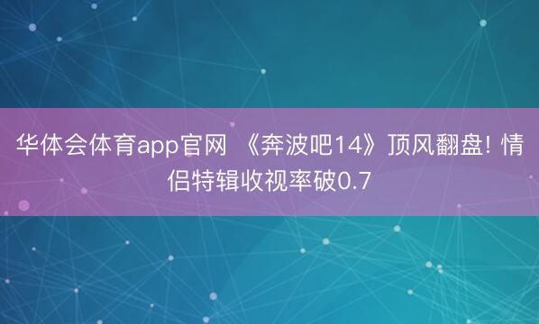 华体会体育app官网 《奔波吧14》顶风翻盘! 情侣特辑收视率破0.7