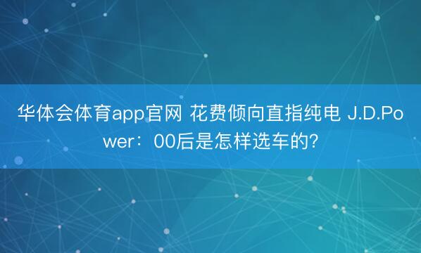 华体会体育app官网 花费倾向直指纯电 J.D.Power：00后是怎样选车的？