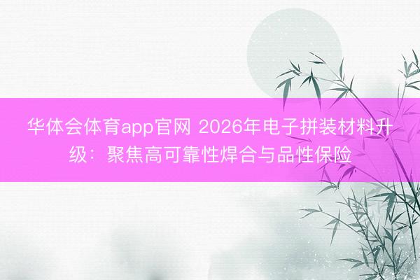 华体会体育app官网 2026年电子拼装材料升级：聚焦高可靠性焊合与品性保险