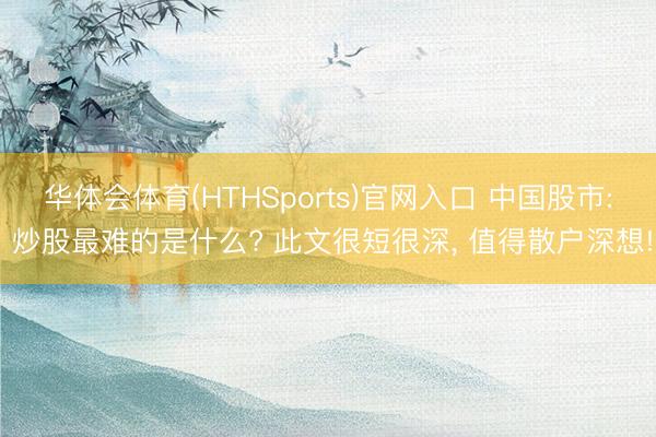 华体会体育(HTHSports)官网入口 中国股市: 炒股最难的是什么? 此文很短很深， 值得散户深想!