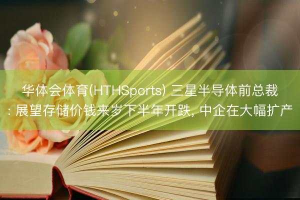 华体会体育(HTHSports) 三星半导体前总裁: 展望存储价钱来岁下半年开跌， 中企在大幅扩产