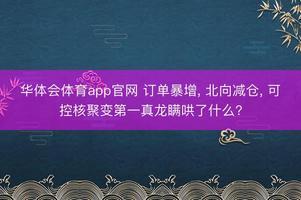华体会体育app官网 订单暴增， 北向减仓， 可控核聚变第一真龙瞒哄了什么?