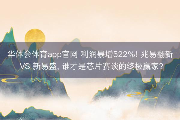 华体会体育app官网 利润暴增522%! 兆易翻新 VS 新易盛， 谁才是芯片赛谈的终极赢家?