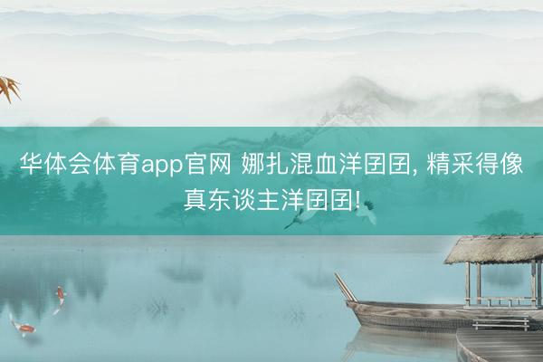 华体会体育app官网 娜扎混血洋囝囝， 精采得像真东谈主洋囝囝!