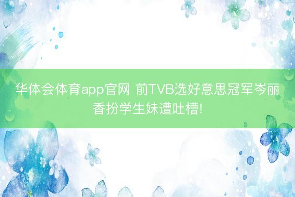 华体会体育app官网 前TVB选好意思冠军岑丽香扮学生妹遭吐槽!