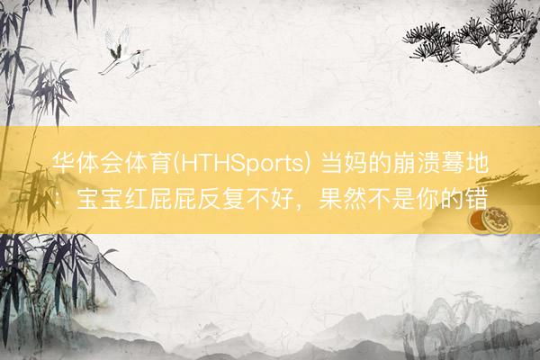 华体会体育(HTHSports) 当妈的崩溃蓦地：宝宝红屁屁反复不好，果然不是你的错