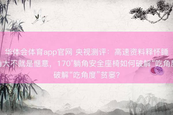 华体会体育app官网 央视测评：高速资料释怀睡——躺角大不就是惬意，170°躺角安全座椅如何破解“吃角度”贫窭？