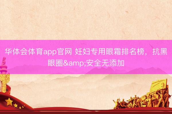 华体会体育app官网 妊妇专用眼霜排名榜，抗黑眼圈&安全无添加