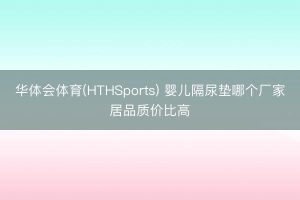 华体会体育(HTHSports) 婴儿隔尿垫哪个厂家居品质价比高