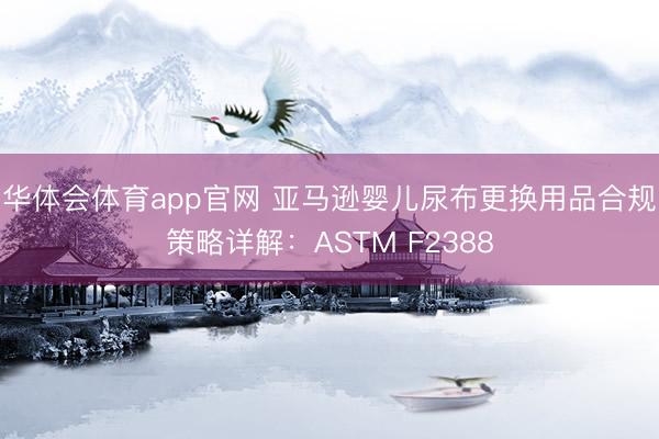华体会体育app官网 亚马逊婴儿尿布更换用品合规策略详解：ASTM F2388