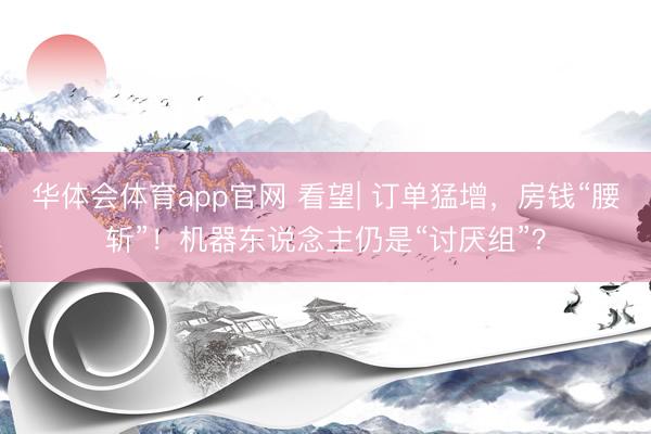 华体会体育app官网 看望| 订单猛增，房钱“腰斩”！机器东说念主仍是“讨厌组”？