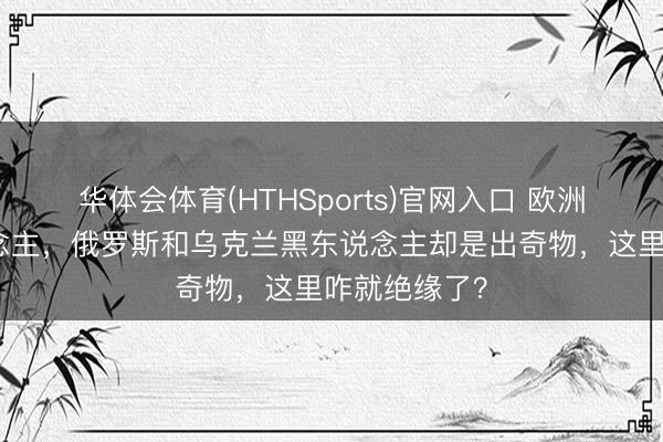 华体会体育(HTHSports)官网入口 欧洲挤满黑东说念主，俄罗斯和乌克兰黑东说念主却是出奇物，这里咋就绝缘了？