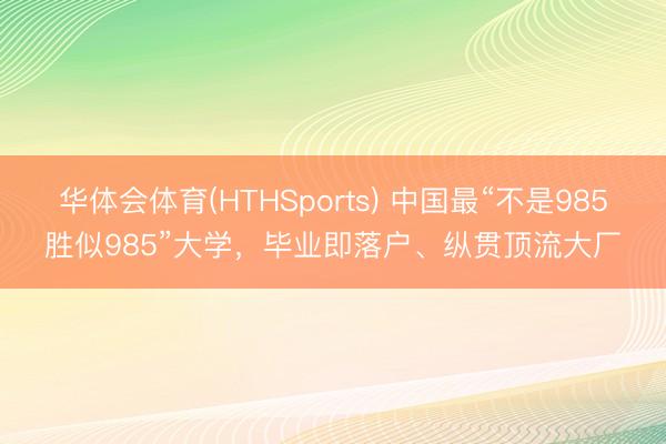 华体会体育(HTHSports) 中国最“不是985胜似985”大学,毕业即落户、纵贯顶流大厂