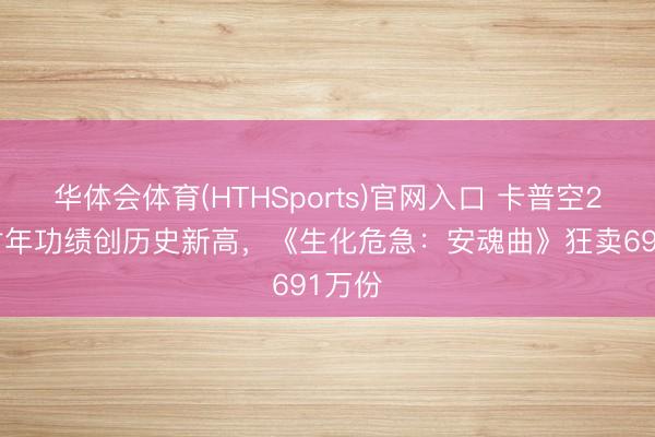 华体会体育(HTHSports)官网入口 卡普空2026财年功绩创历史新高，《生化危急：安魂曲》狂卖691万份