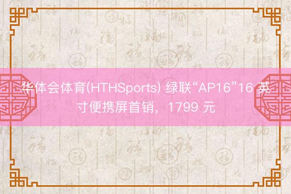 华体会体育(HTHSports) 绿联“AP16”16 英寸便携屏首销，1799 元