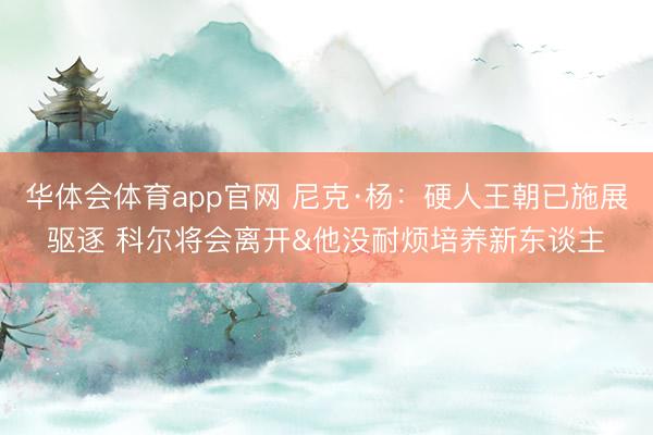 华体会体育app官网 尼克·杨：硬人王朝已施展驱逐 科尔将会离开&他没耐烦培养新东谈主