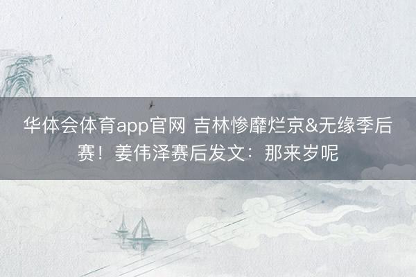 华体会体育app官网 吉林惨靡烂京&无缘季后赛！姜伟泽赛后发文：那来岁呢