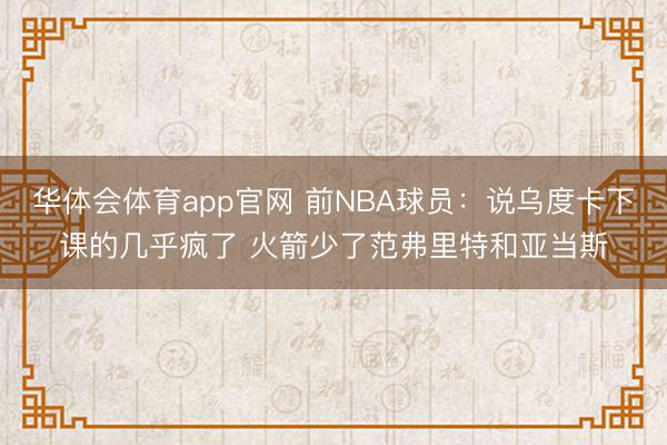 华体会体育app官网 前NBA球员：说乌度卡下课的几乎疯了 火箭少了范弗里特和亚当斯