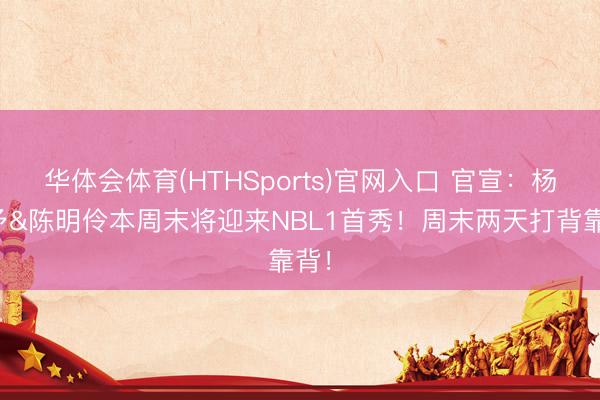 华体会体育(HTHSports)官网入口 官宣：杨舒予&陈明伶本周末将迎来NBL1首秀！周末两天打背靠背！