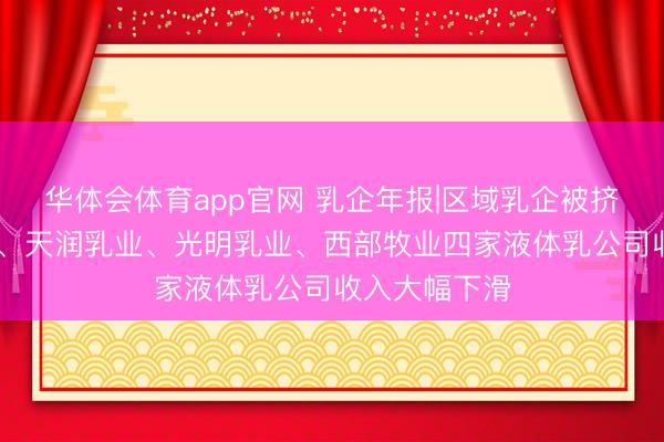 华体会体育app官网 乳企年报|区域乳企被挤压 阳光乳业、天润乳业、光明乳业、西部牧业四家液体乳公司收入大幅下滑