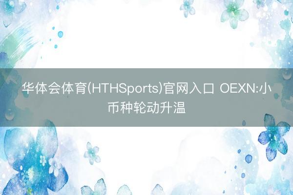 华体会体育(HTHSports)官网入口 OEXN:小币种轮动升温