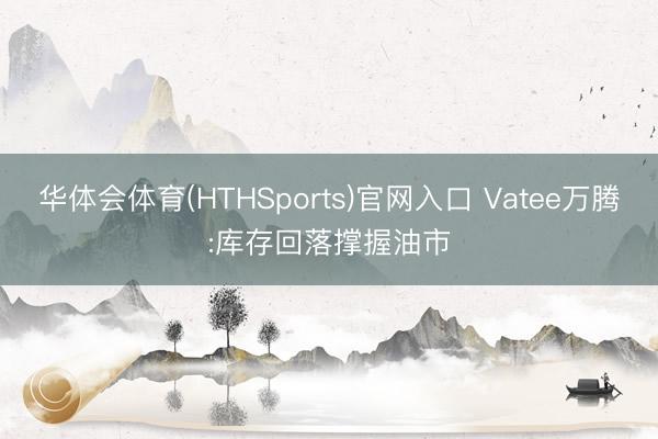 华体会体育(HTHSports)官网入口 Vatee万腾:库存回落撑握油市