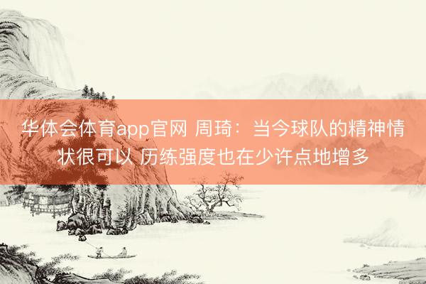 华体会体育app官网 周琦：当今球队的精神情状很可以 历练强度也在少许点地增多