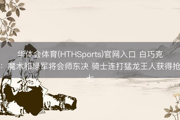 华体会体育(HTHSports)官网入口 白巧克力：魔术和绿军将会师东决 骑士连打猛龙王人获得抢七