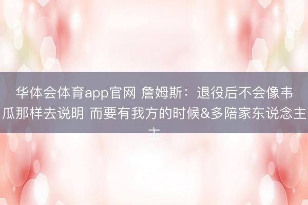 华体会体育app官网 詹姆斯：退役后不会像韦瓜那样去说明 而要有我方的时候&多陪家东说念主