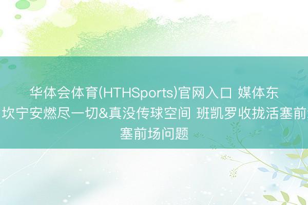 华体会体育(HTHSports)官网入口 媒体东谈主：坎宁安燃尽一切&真没传球空间 班凯罗收拢活塞前场问题
