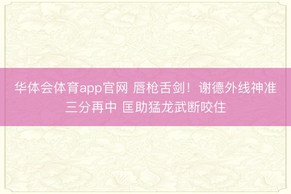 华体会体育app官网 唇枪舌剑！谢德外线神准三分再中 匡助猛龙武断咬住