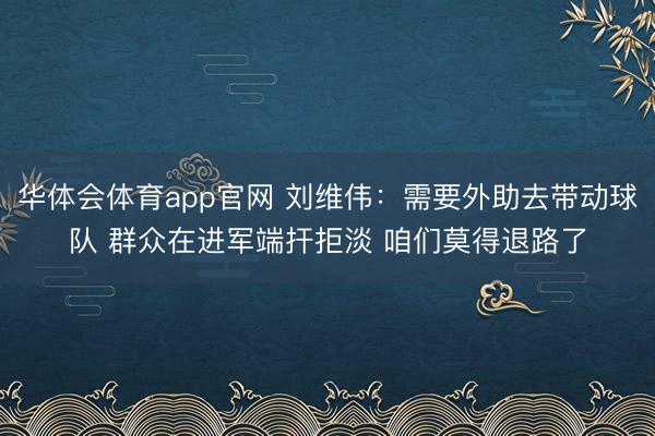 华体会体育app官网 刘维伟：需要外助去带动球队 群众在进军端扞拒淡 咱们莫得退路了