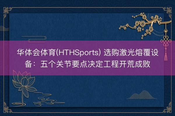 华体会体育(HTHSports) 选购激光熔覆设备：五个关节要点决定工程开荒成败
