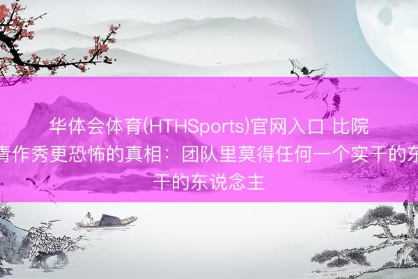 华体会体育(HTHSports)官网入口 比院士、杰青作秀更恐怖的真相：团队里莫得任何一个实干的东说念主