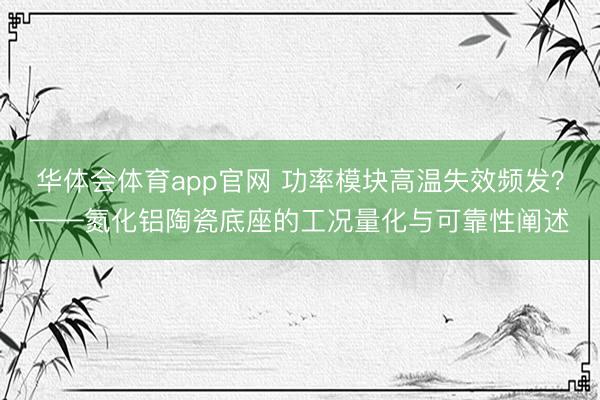 华体会体育app官网 功率模块高温失效频发？——氮化铝陶瓷底座的工况量化与可靠性阐述