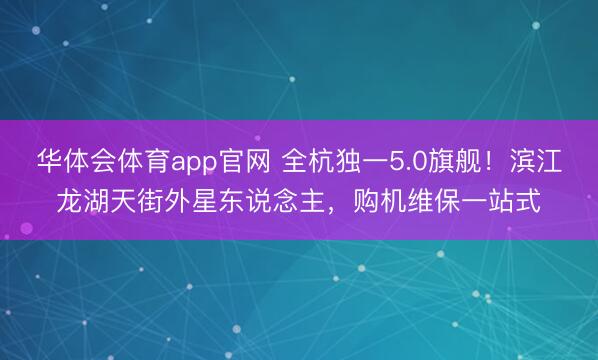 华体会体育app官网 全杭独一5.0旗舰！滨江龙湖天街外星东说念主，购机维保一站式