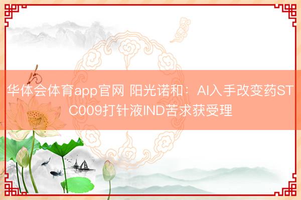 华体会体育app官网 阳光诺和：AI入手改变药STC009打针液IND苦求获受理