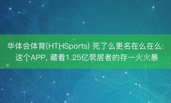 华体会体育(HTHSports) 死了么更名在么在么: 这个APP， 藏着1.25亿茕居者的存一火火暴