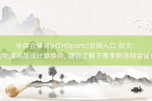 华体会体育(HTHSports)官网入口 欧文: 利物浦高层没计算换帅， 据我了解下赛季斯洛特会留任